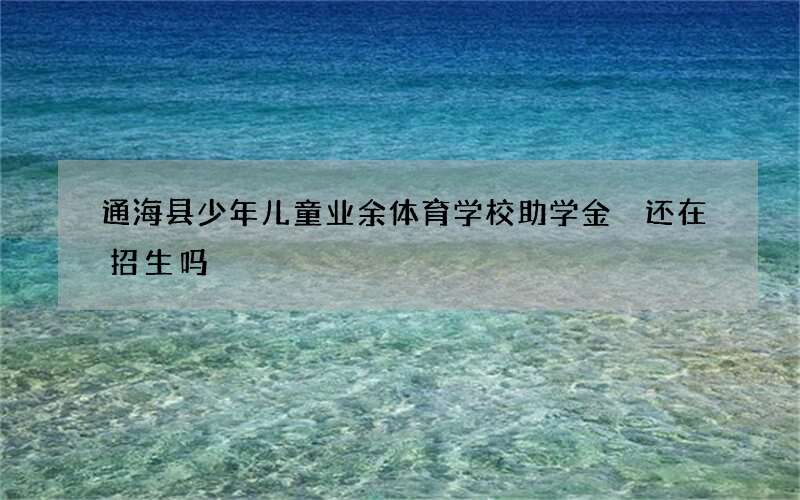 通海县少年儿童业余体育学校助学金 还在招生吗